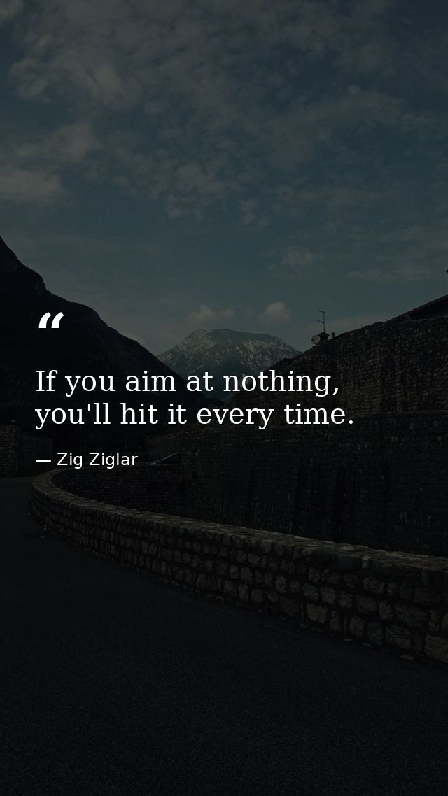 If you aim at nothing, you'll hit it every time. — Zig Ziglar