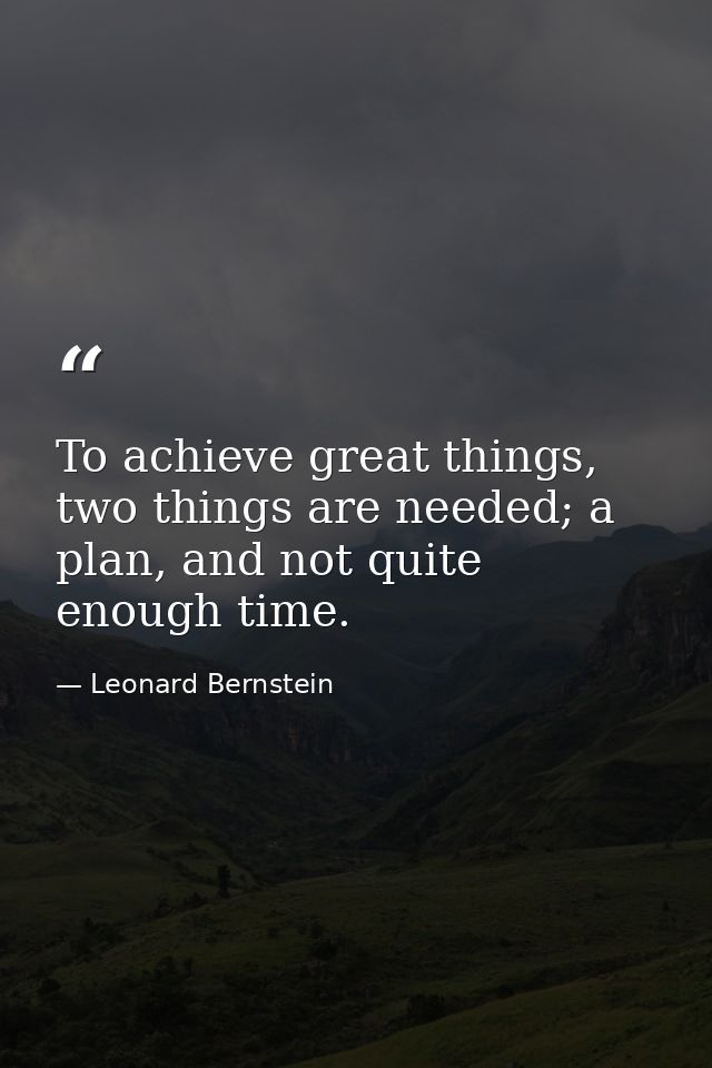 To achieve great things, two things are needed; a plan, and not quite enough time. — Leonard Bernstein