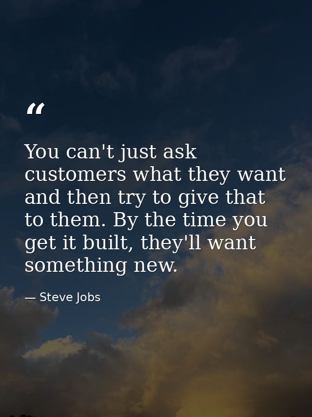 You can't just ask customers what they want and then try to give that to them. By the time you get it built, they'll wan — Steve Jobs