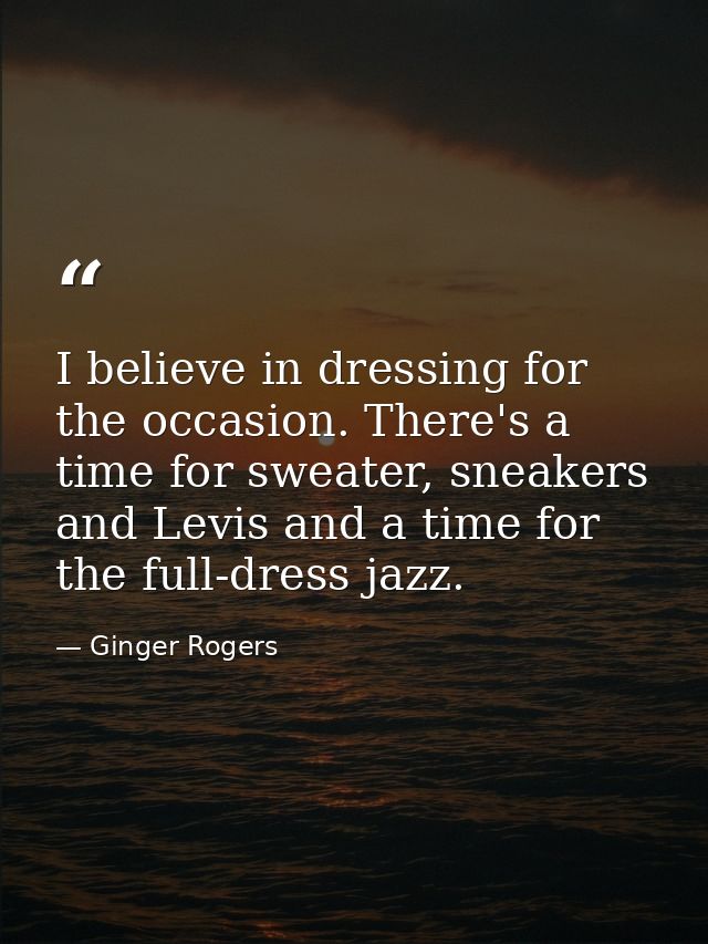I believe in dressing for the occasion. There's a time for sweater, sneakers and Levis and a time for the full-dress jaz — Ginger Rogers