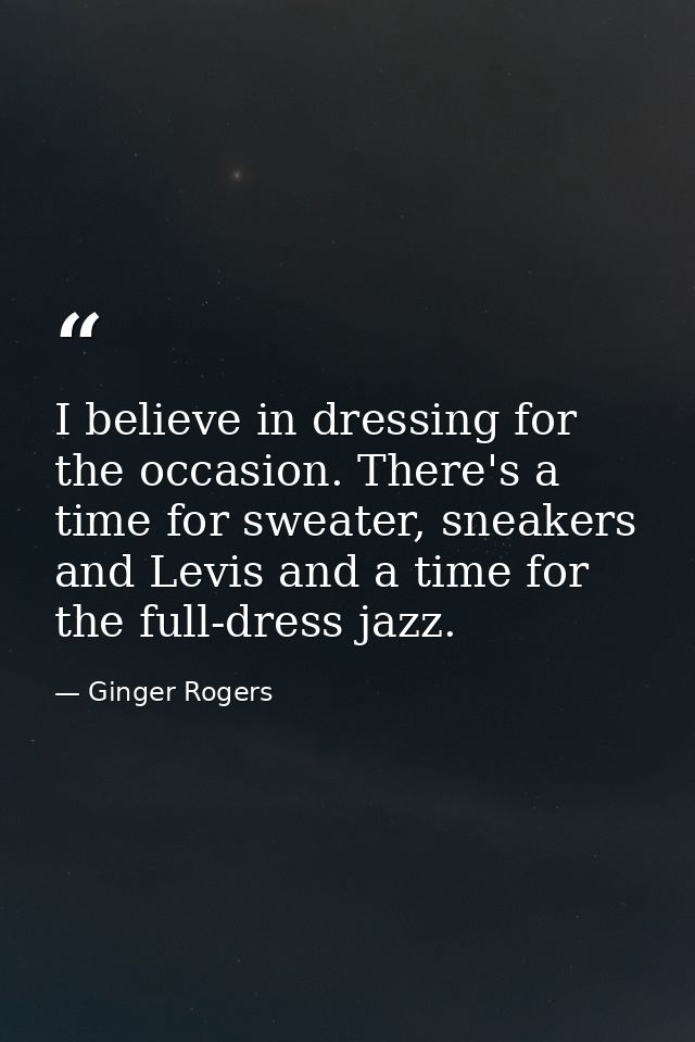 I believe in dressing for the occasion. There's a time for sweater, sneakers and Levis and a time for the full-dress jaz — Ginger Rogers