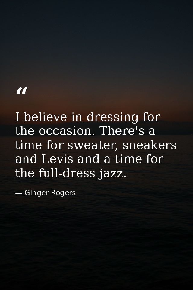 I believe in dressing for the occasion. There's a time for sweater, sneakers and Levis and a time for the full-dress jaz — Ginger Rogers