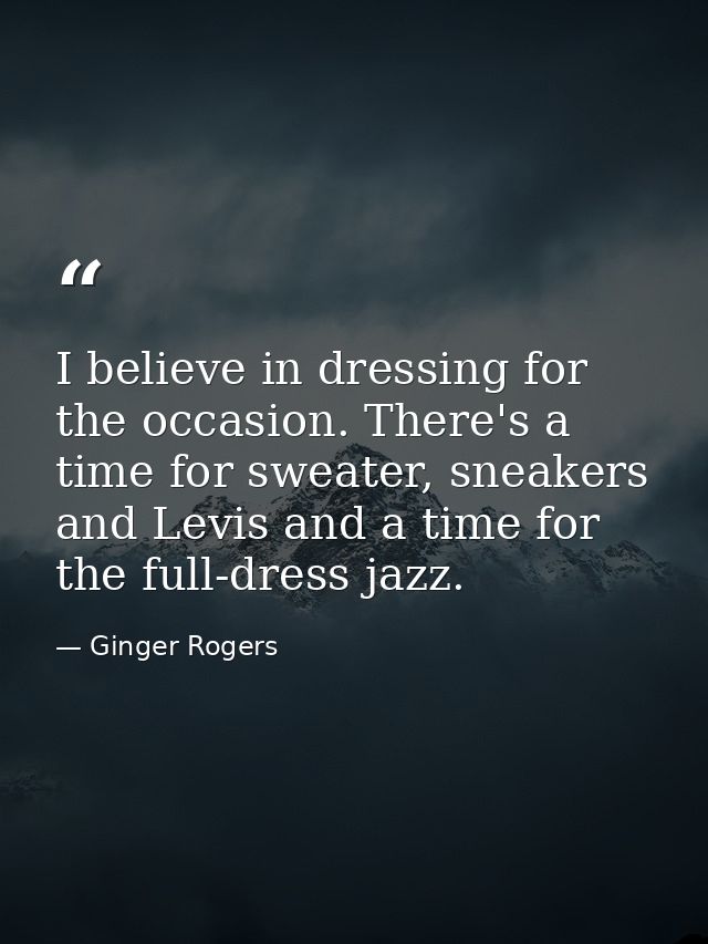 I believe in dressing for the occasion. There's a time for sweater, sneakers and Levis and a time for the full-dress jaz — Ginger Rogers