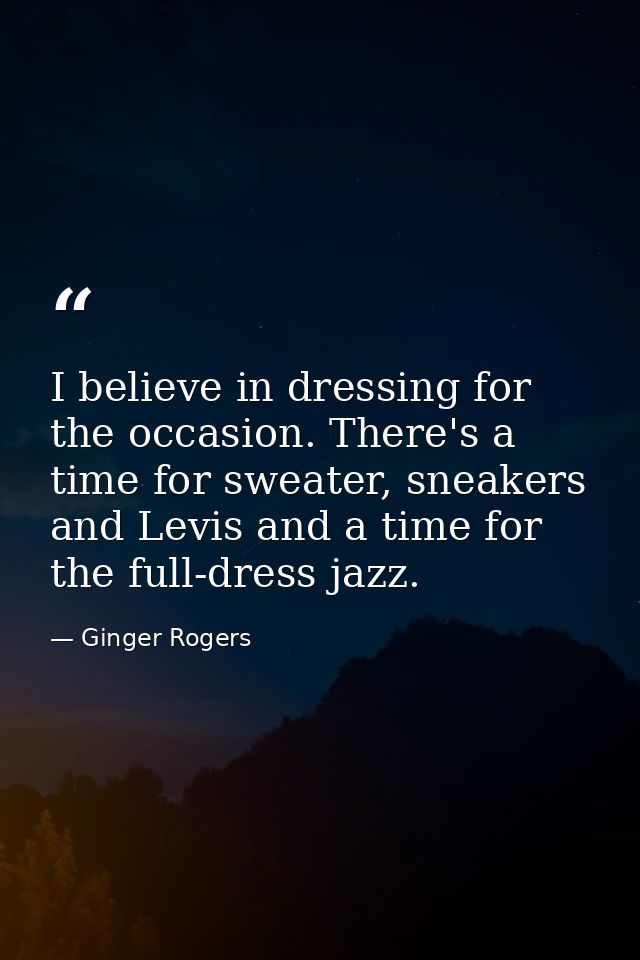 I believe in dressing for the occasion. There's a time for sweater, sneakers and Levis and a time for the full-dress jaz — Ginger Rogers