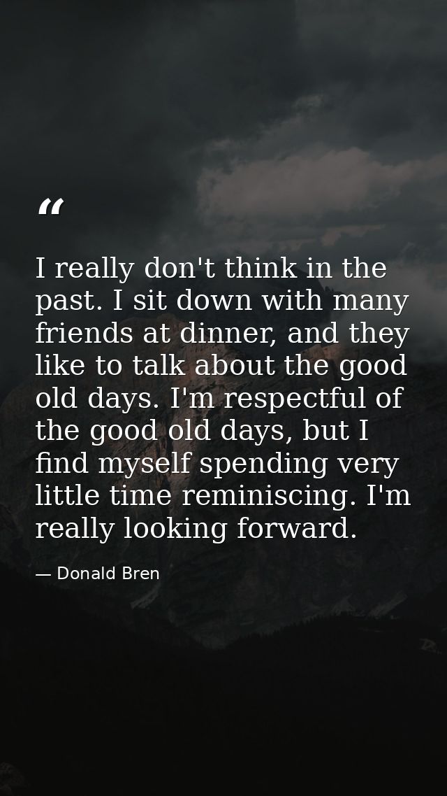 I really don't think in the past. I sit down with many friends at dinner, and they like to talk about the good old days. — Donald Bren