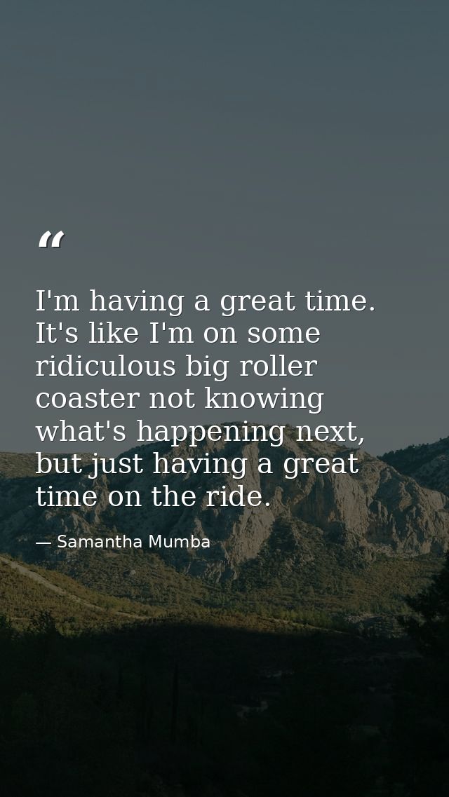 I'm having a great time. It's like I'm on some ridiculous big roller coaster not knowing what's happening next, but just — Samantha Mumba