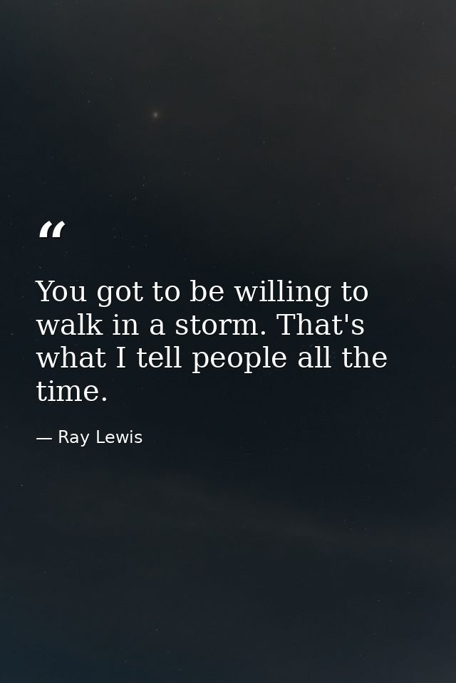 You got to be willing to walk in a storm. That's what I tell people all the time. — Ray Lewis