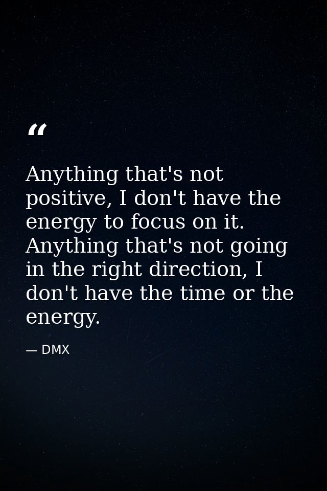 Anything that's not positive, I don't have the energy to focus on it. Anything that's not going in the right direction,  — DMX