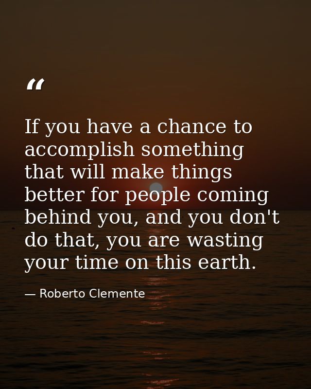 If you have a chance to accomplish something that will make things better for people coming behind you, and you don't do — Roberto Clemente