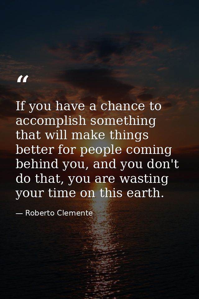 If you have a chance to accomplish something that will make things better for people coming behind you, and you don't do — Roberto Clemente