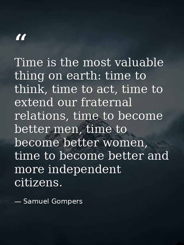 Time is the most valuable thing on earth: time to think, time to act, time to extend our fraternal relations, time to be — Samuel Gompers