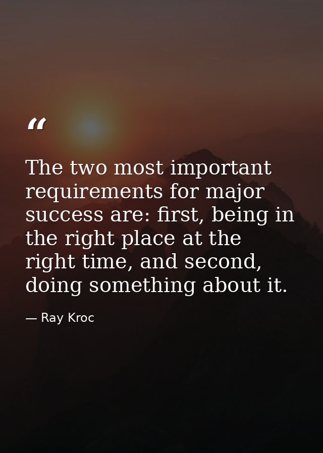 The two most important requirements for major success are: first, being in the right place at the right time, and second — Ray Kroc