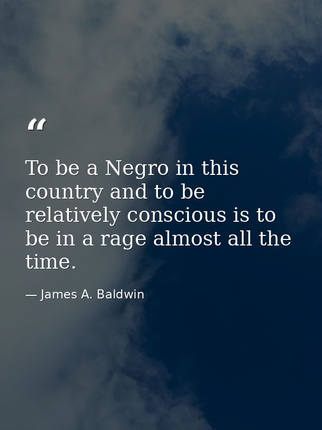 To be a Negro in this country and to be relatively conscious is to be in a rage almost all the time. — James A. Baldwin