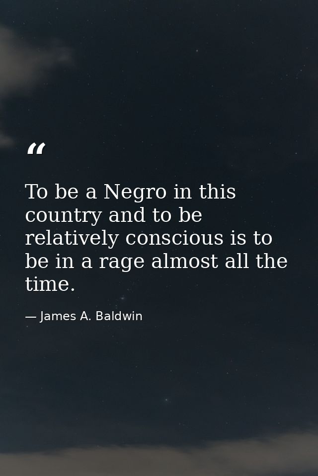 To be a Negro in this country and to be relatively conscious is to be in a rage almost all the time. — James A. Baldwin