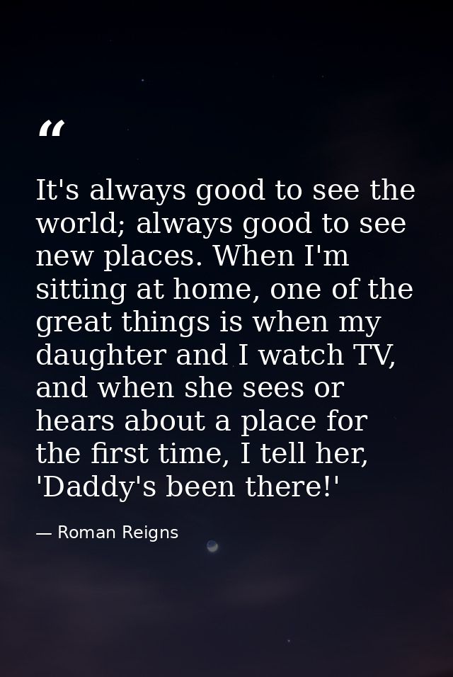It's always good to see the world; always good to see new places. When I'm sitting at home, one of the great things is w — Roman Reigns