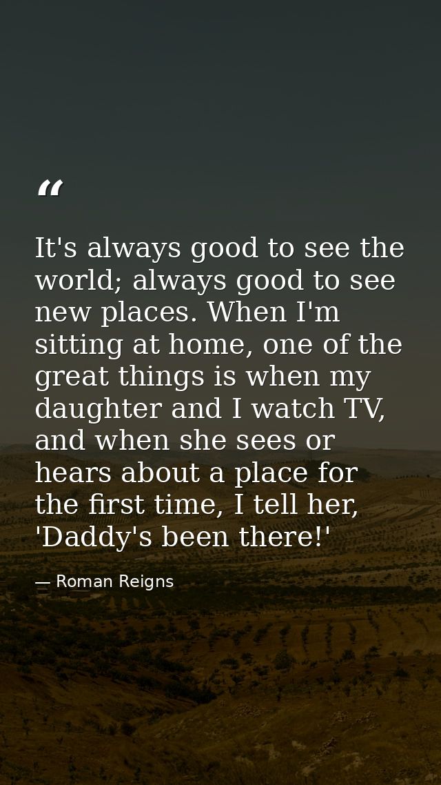 It's always good to see the world; always good to see new places. When I'm sitting at home, one of the great things is w — Roman Reigns