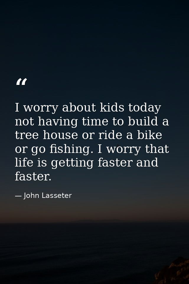 I worry about kids today not having time to build a tree house or ride a bike or go fishing. I worry that life is gettin — John Lasseter