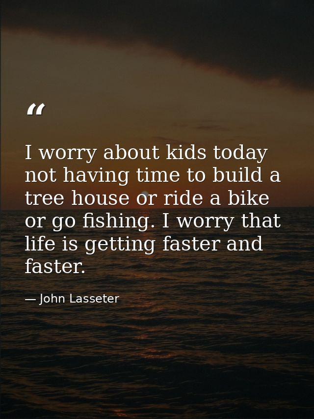 I worry about kids today not having time to build a tree house or ride a bike or go fishing. I worry that life is gettin — John Lasseter