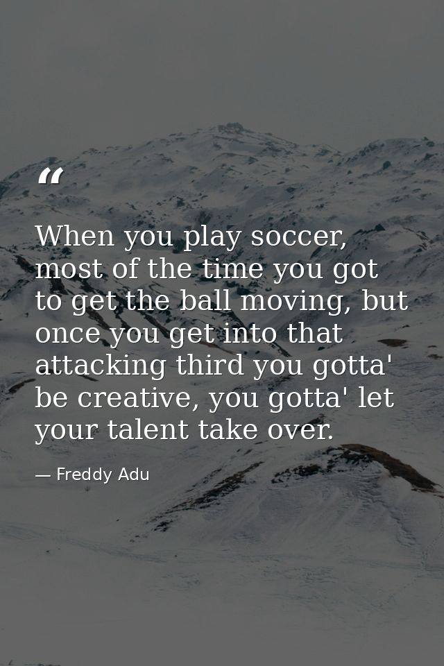 When you play soccer, most of the time you got to get the ball moving, but once you get into that attacking third you go — Freddy Adu