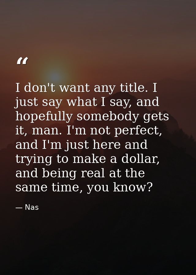 I don't want any title. I just say what I say, and hopefully somebody gets it, man. I'm not perfect, and I'm just here a — Nas