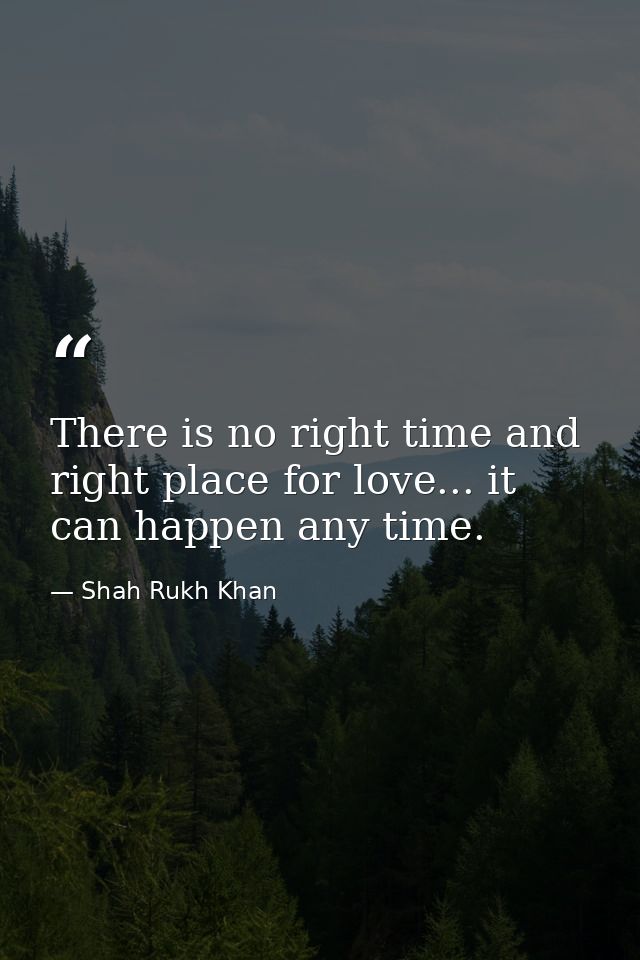 There is no right time and right place for love... it can happen any time. — Shah Rukh Khan