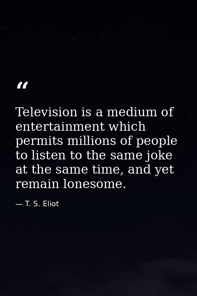 Television is a medium of entertainment which permits millions of people to listen to the same joke at the same time, an — T. S. Eliot