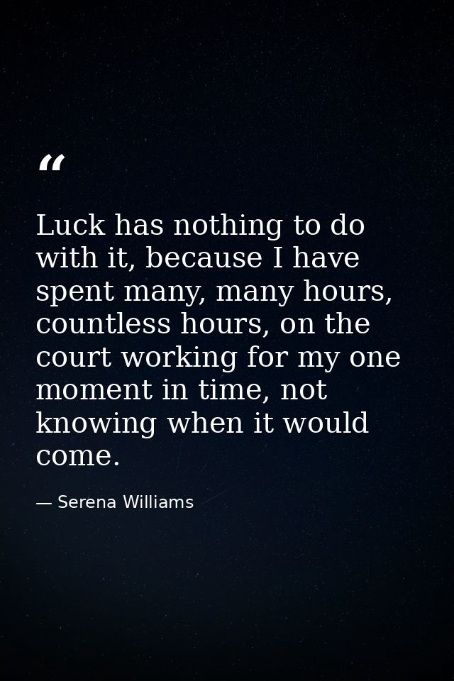 Luck has nothing to do with it, because I have spent many, many hours, countless hours, on the court working for my one  — Serena Williams