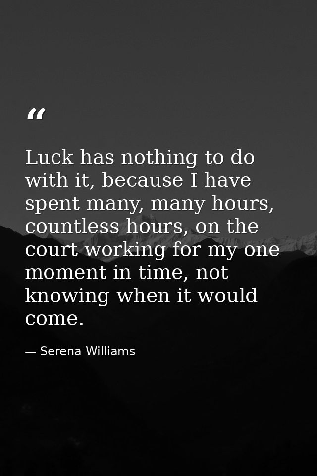 Luck has nothing to do with it, because I have spent many, many hours, countless hours, on the court working for my one  — Serena Williams