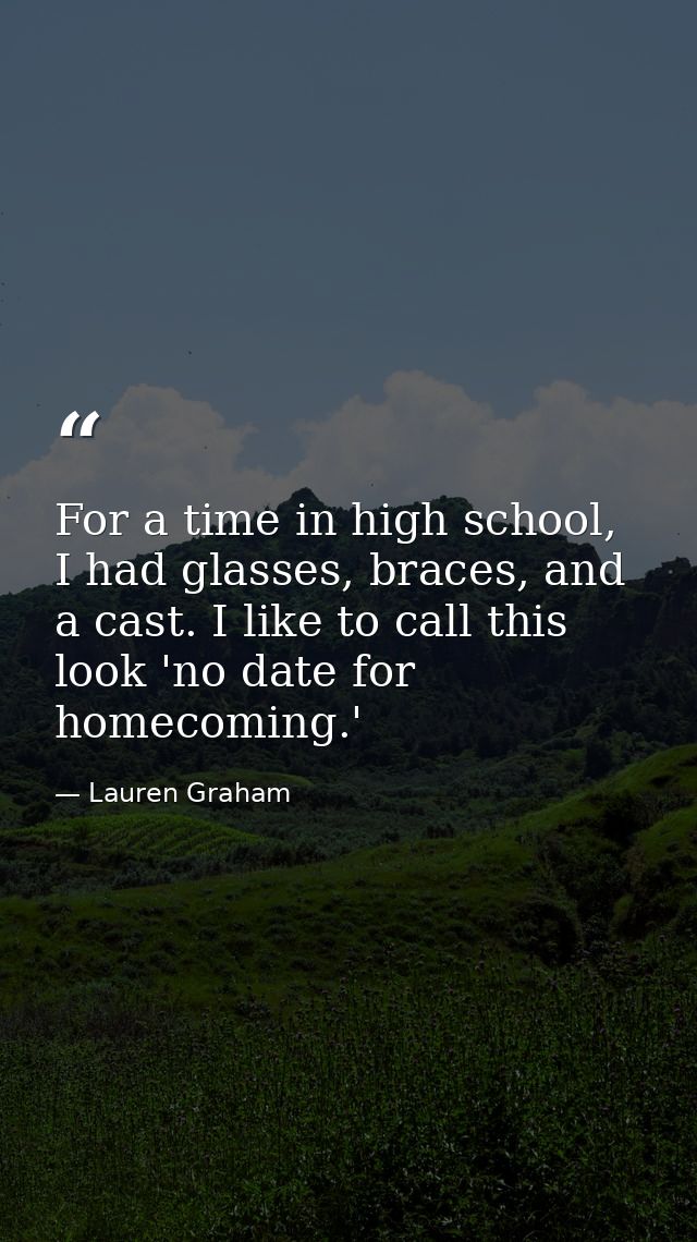 For a time in high school, I had glasses, braces, and a cast. I like to call this look 'no date for homecoming.' — Lauren Graham