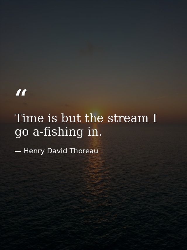 Time is but the stream I go a-fishing in. — Henry David Thoreau