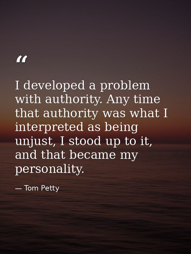I developed a problem with authority. Any time that authority was what I interpreted as being unjust, I stood up to it,  — Tom Petty