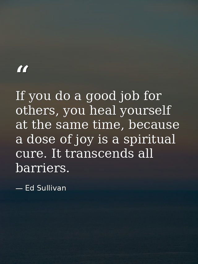 If you do a good job for others, you heal yourself at the same time, because a dose of joy is a spiritual cure. It trans — Ed Sullivan