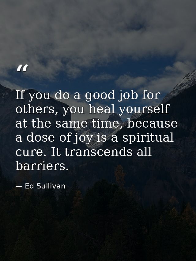 If you do a good job for others, you heal yourself at the same time, because a dose of joy is a spiritual cure. It trans — Ed Sullivan
