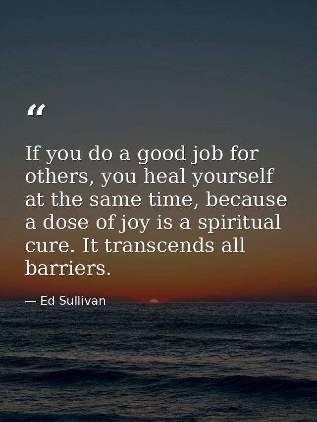If you do a good job for others, you heal yourself at the same time, because a dose of joy is a spiritual cure. It trans — Ed Sullivan