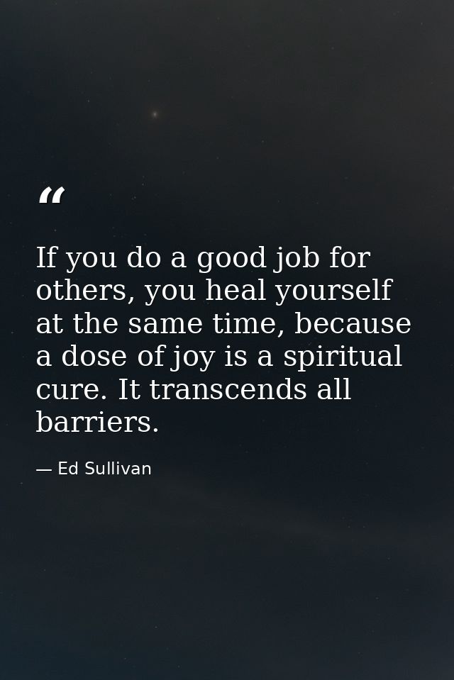 If you do a good job for others, you heal yourself at the same time, because a dose of joy is a spiritual cure. It trans — Ed Sullivan
