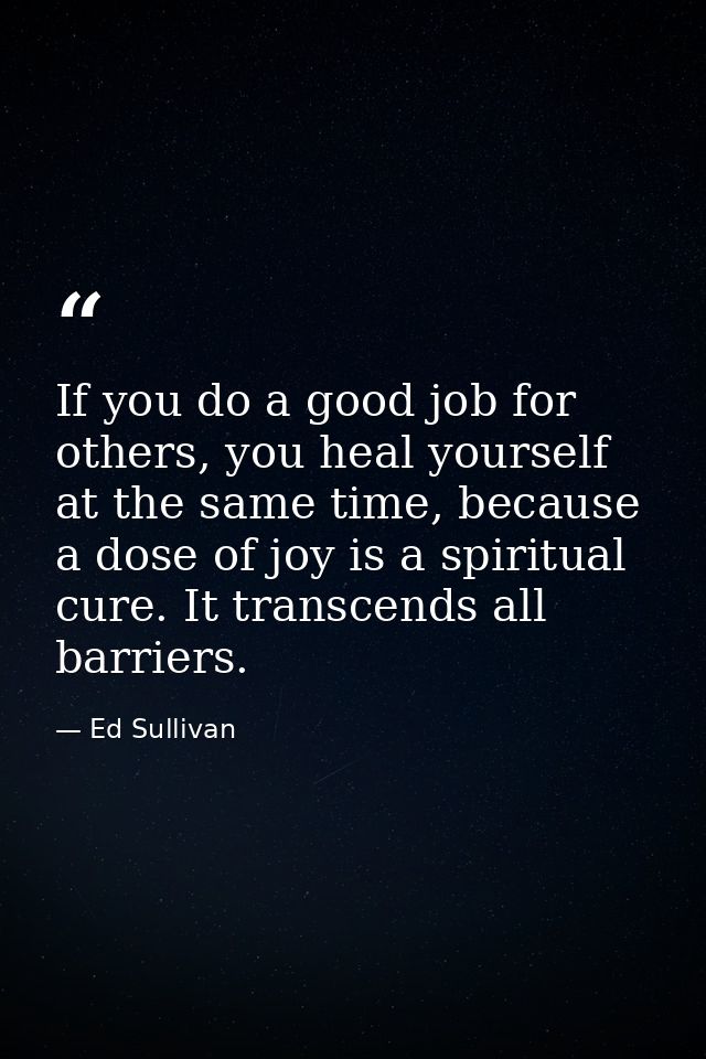 If you do a good job for others, you heal yourself at the same time, because a dose of joy is a spiritual cure. It trans — Ed Sullivan