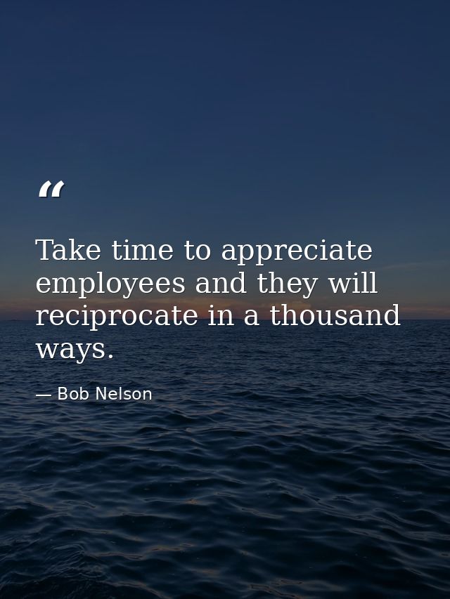 Take time to appreciate employees and they will reciprocate in a thousand ways. — Bob Nelson