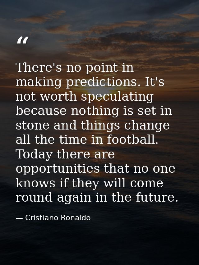 There's no point in making predictions. It's not worth speculating because nothing is set in stone and things change all — Cristiano Ronaldo