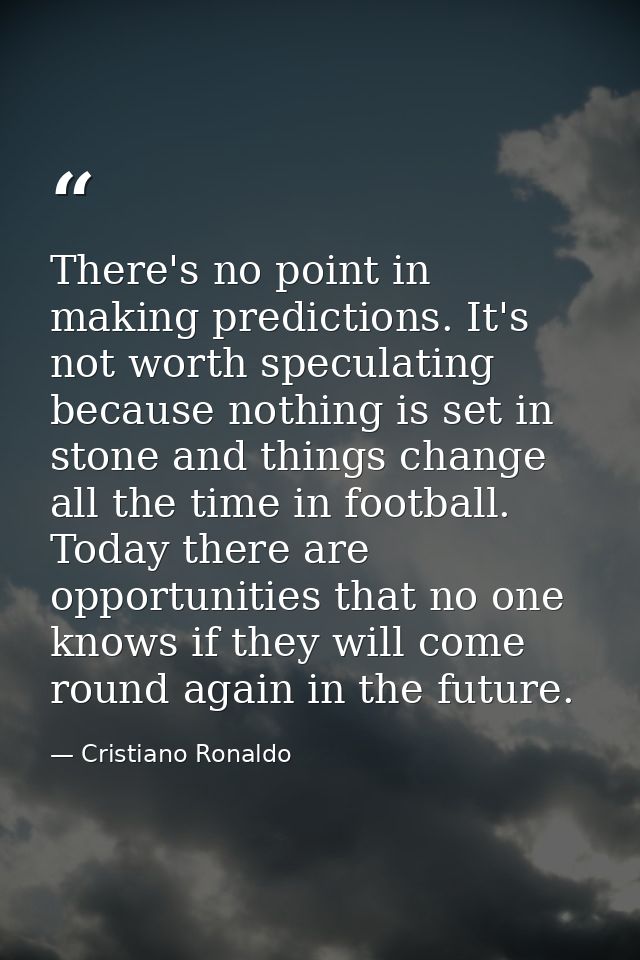 There's no point in making predictions. It's not worth speculating because nothing is set in stone and things change all — Cristiano Ronaldo
