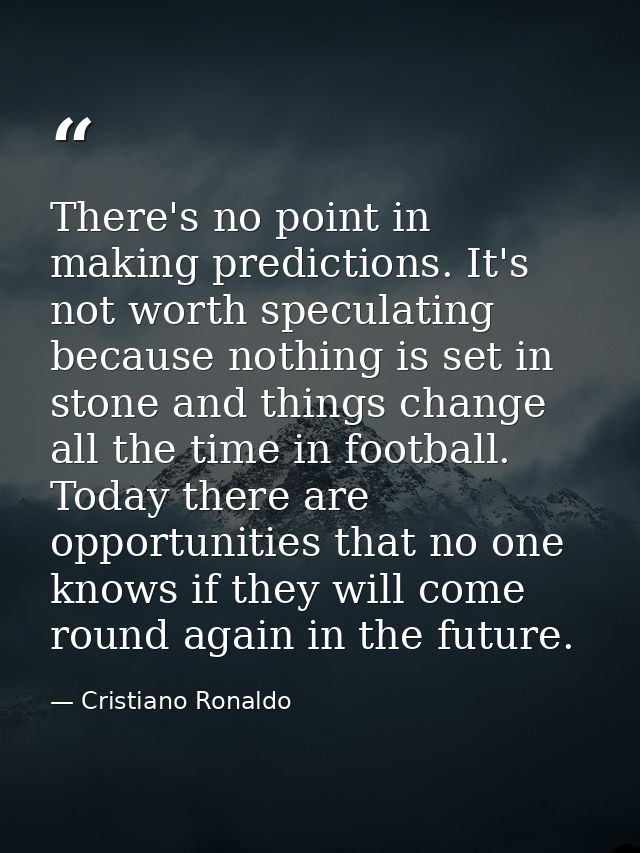 There's no point in making predictions. It's not worth speculating because nothing is set in stone and things change all — Cristiano Ronaldo