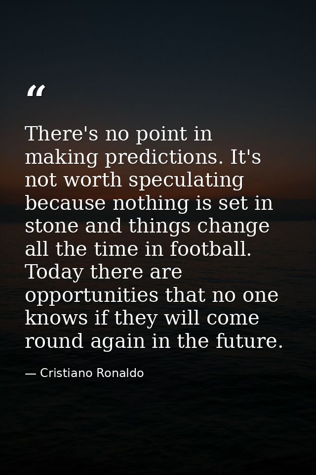 There's no point in making predictions. It's not worth speculating because nothing is set in stone and things change all — Cristiano Ronaldo