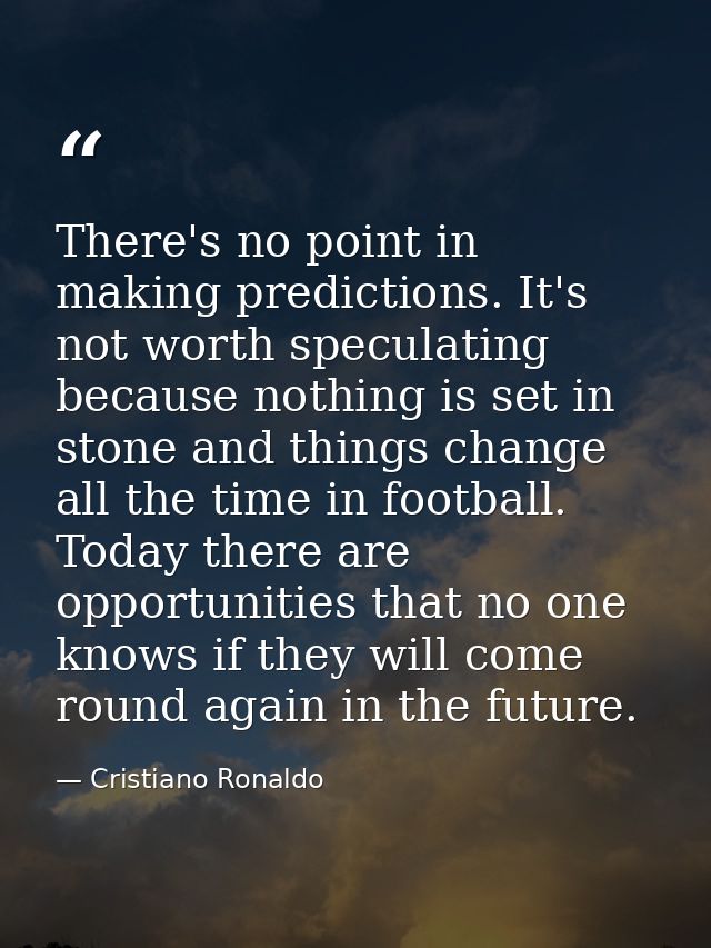 There's no point in making predictions. It's not worth speculating because nothing is set in stone and things change all — Cristiano Ronaldo