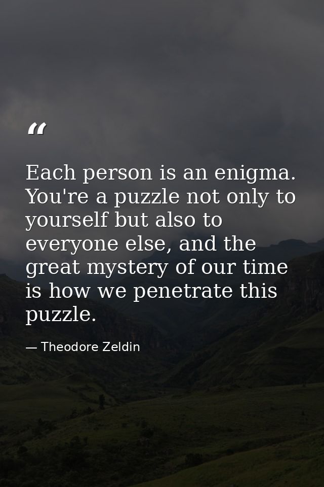 Each person is an enigma. You're a puzzle not only to yourself but also to everyone else, and the great mystery of our t — Theodore Zeldin