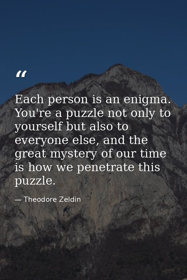 Each person is an enigma. You're a puzzle not only to yourself but also to everyone else, and the great mystery of our t — Theodore Zeldin
