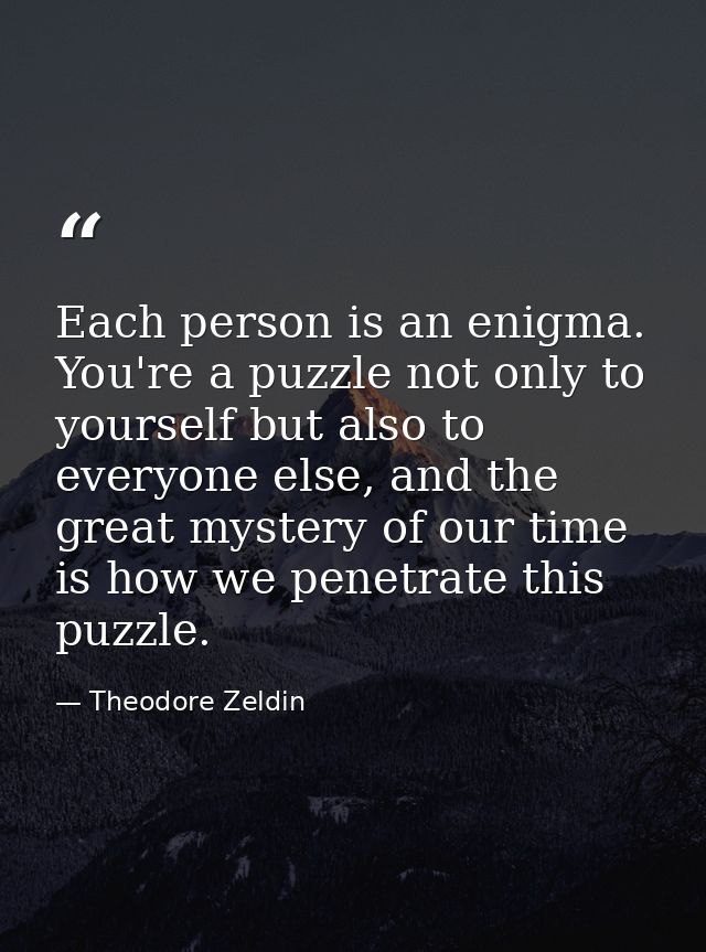 Each person is an enigma. You're a puzzle not only to yourself but also to everyone else, and the great mystery of our t — Theodore Zeldin