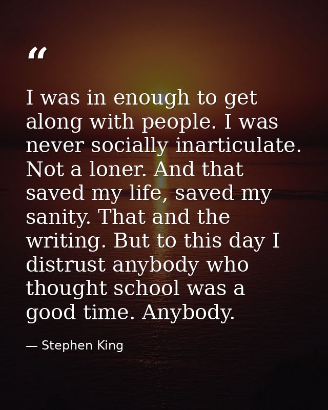 I was in enough to get along with people. I was never socially inarticulate. Not a loner. And that saved my life, saved  — Stephen King