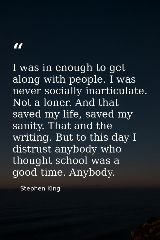 I was in enough to get along with people. I was never socially inarticulate. Not a loner. And that saved my life, saved  — Stephen King