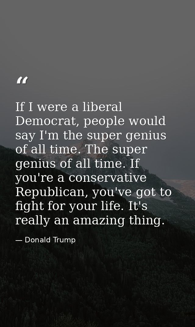 If I were a liberal Democrat, people would say I'm the super genius of all time. The super genius of all time. If you're — Donald Trump