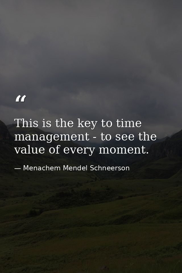 This is the key to time management - to see the value of every moment. — Menachem Mendel Schneerson