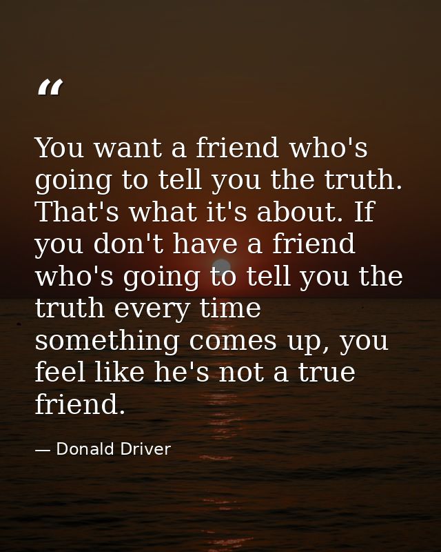 You want a friend who's going to tell you the truth. That's what it's about. If you don't have a friend who's going to t — Donald Driver